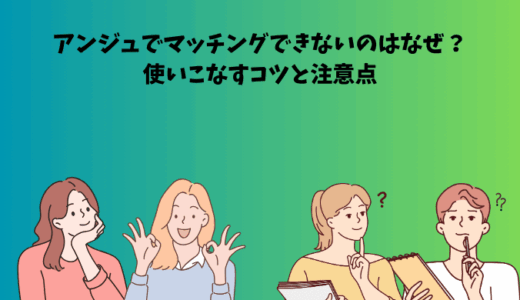 アンジュでマッチングできないのはなぜ？使いこなすコツと注意点