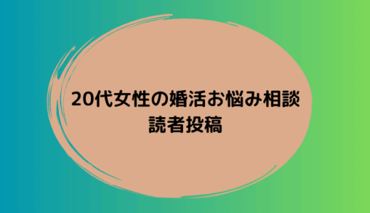 20代女性から寄せられた婚活のお悩み投稿を紹介します。同じような不安を感じている方はぜひご覧ください。