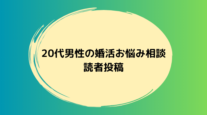 20代男性から寄せられた婚活のお悩み投稿を紹介します。同じような不安を感じている方はぜひご覧ください。
