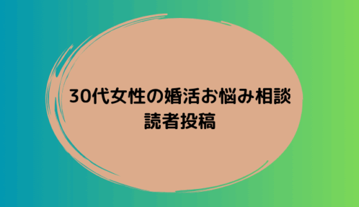 30代女性から寄せられた婚活のお悩み投稿を紹介します。同じような不安を感じている方はぜひご覧ください。