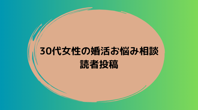 30代女性から寄せられた婚活のお悩み投稿を紹介します。同じような不安を感じている方はぜひご覧ください。
