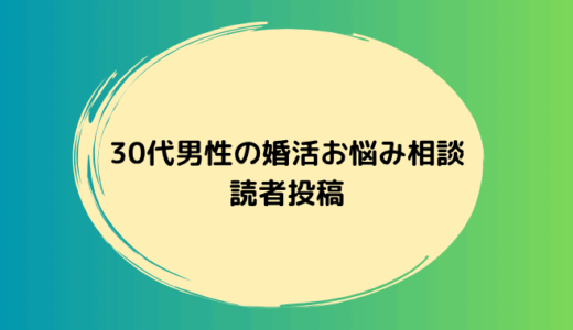 30代男性から寄せられた婚活のお悩み投稿を紹介します。同じような不安を感じている方はぜひご覧ください。