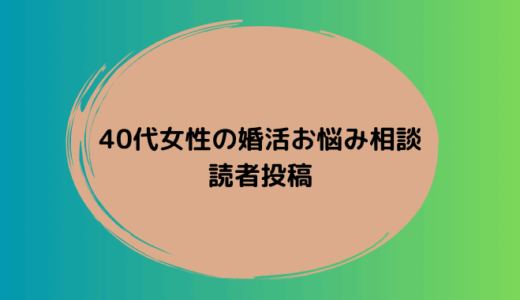 40代女性から寄せられた婚活のお悩み投稿を紹介します。同じような不安を感じている方はぜひご覧ください。