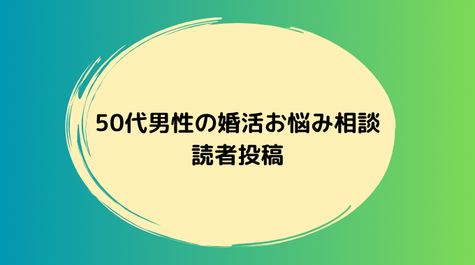 50代男性から寄せられた婚活のお悩み投稿を紹介します。同じような不安を感じている方はぜひご覧ください。