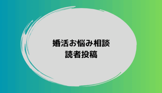 匿名の方から寄せられた婚活のお悩み投稿を紹介します。同じような不安を感じている方はぜひご覧ください。
