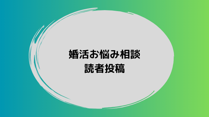 匿名の方から寄せられた婚活のお悩み投稿を紹介します。同じような不安を感じている方はぜひご覧ください。