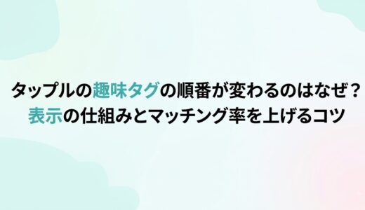 タップルの趣味タグの順番が変わるのはなぜ？表示の仕組みとマッチング率を上げるコツ